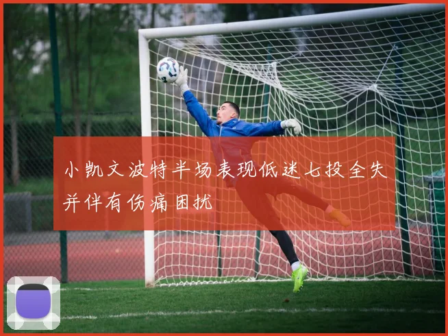 小凯文波特半场表现低迷七投全失并伴有伤痛困扰