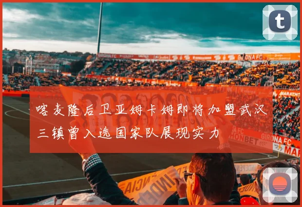 喀麦隆后卫亚姆卡姆即将加盟武汉三镇曾入选国家队展现实力