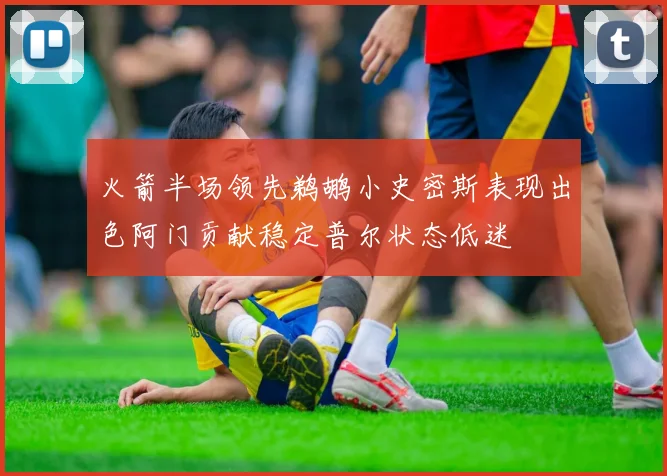 火箭半场领先鹈鹕小史密斯表现出色阿门贡献稳定普尔状态低迷