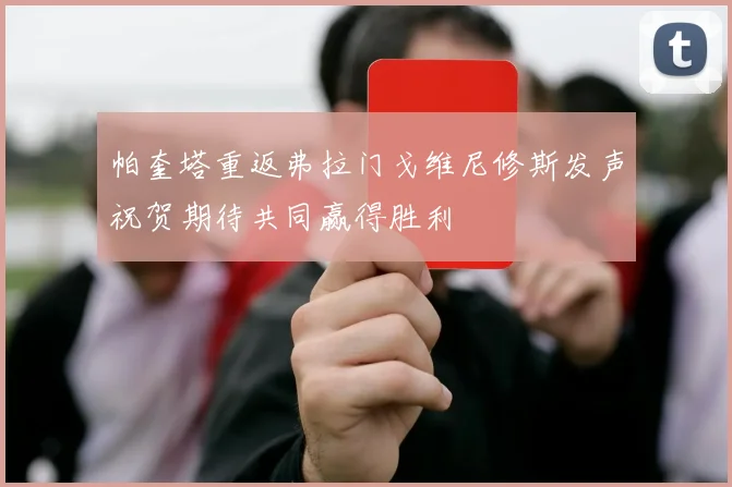 帕奎塔重返弗拉门戈维尼修斯发声祝贺期待共同赢得胜利