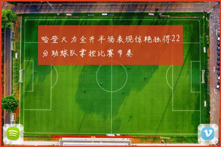 哈登火力全开半场表现惊艳独得22分助球队掌控比赛节奏
