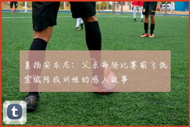 基扬安东尼：父亲每场比赛前飞抵雪城陪我训练的感人故事