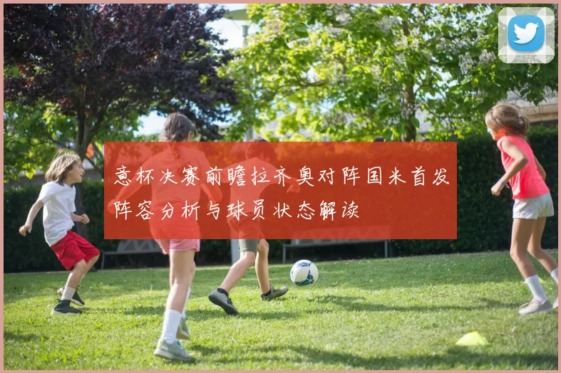 意杯决赛前瞻拉齐奥对阵国米首发阵容分析与球员状态解读