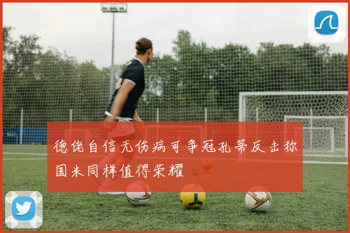 德佬自信无伤病可争冠孔蒂反击称国米同样值得荣耀