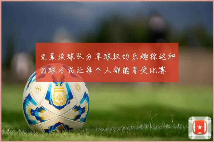 克莱谈球队分享球权的乐趣称这种打球方式让每个人都能享受比赛