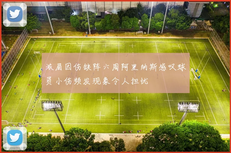 浓眉因伤缺阵六周阿里纳斯感叹球员小伤频发现象令人担忧