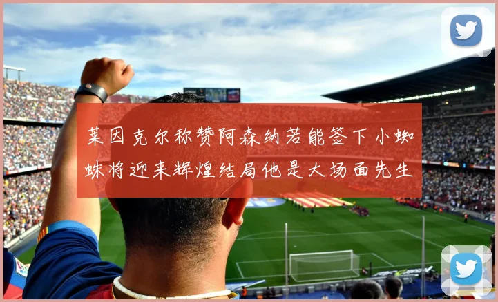 莱因克尔称赞阿森纳若能签下小蜘蛛将迎来辉煌结局他是大场面先生的最佳人选