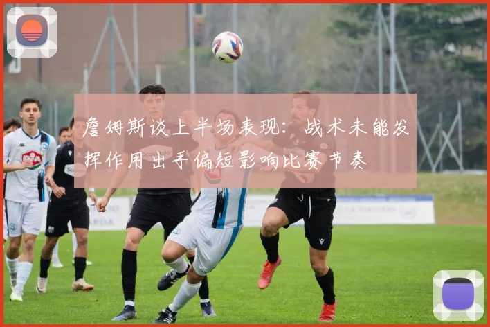 詹姆斯谈上半场表现：战术未能发挥作用出手偏短影响比赛节奏