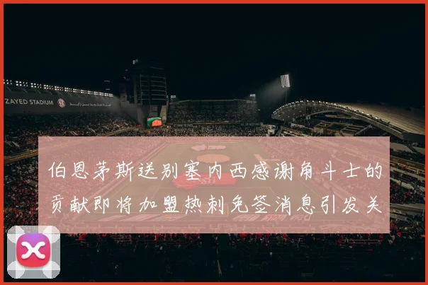 伯恩茅斯送别塞内西感谢角斗士的贡献即将加盟热刺免签消息引发关注
