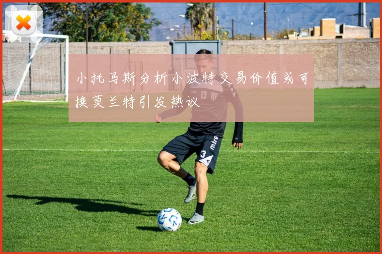 小托马斯分析小波特交易价值或可换莫兰特引发热议