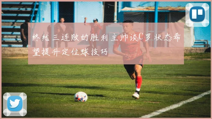 终结三连败的胜利主帅谈C罗状态希望提升定位球技巧