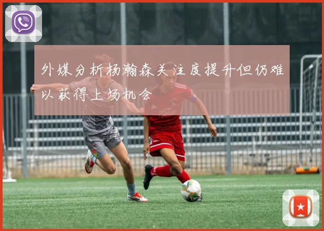 外媒分析杨瀚森关注度提升但仍难以获得上场机会