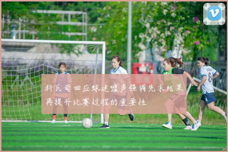 科瓦奇回应球迷嘘声强调先求结果再提升比赛过程的重要性
