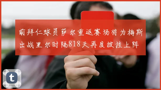 前拜仁球员萨尔重返赛场将为梅斯出战里尔时隔818天再度披挂上阵