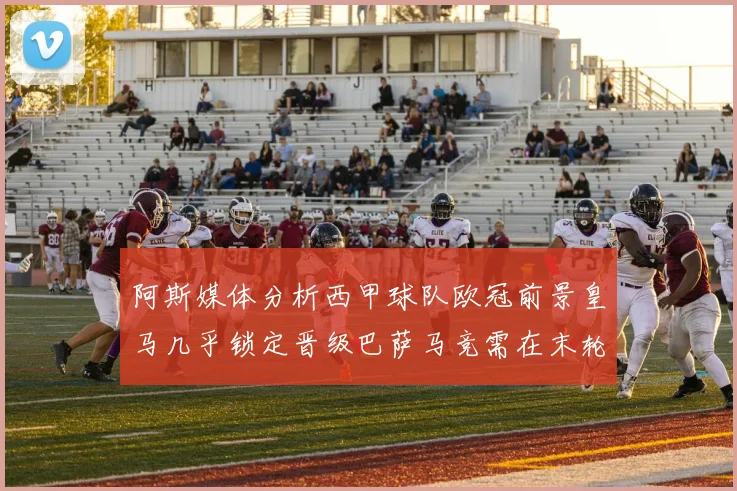 阿斯媒体分析西甲球队欧冠前景皇马几乎锁定晋级巴萨马竞需在末轮全胜