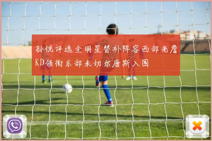 孙悦评选全明星替补阵容西部老詹KD领衔东部米切尔唐斯入围